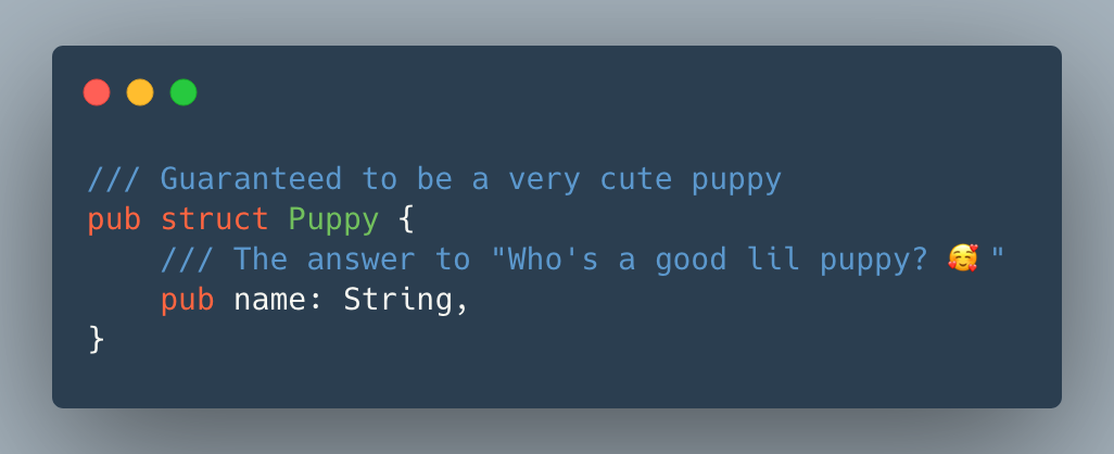 /// Guaranteed to be a very cute puppy
pub struct Puppy {
    /// The answer to "Who's a good lil puppy? 🥰" 
    pub name: String,
}